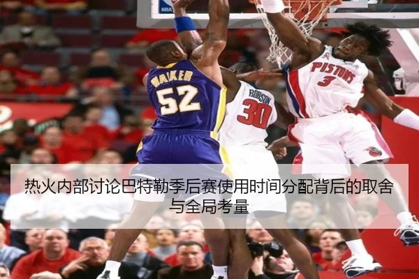 热火内部讨论巴特勒季后赛使用时间分配背后的取舍与全局考量