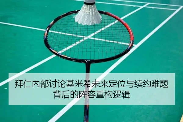 拜仁内部讨论基米希未来定位与续约难题背后的阵容重构逻辑
