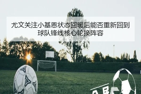 尤文关注小基恩状态回暖后能否重新回到球队锋线核心轮换阵容