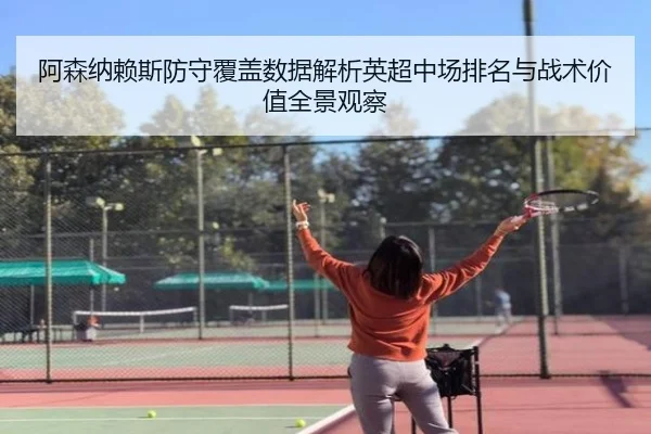 阿森纳赖斯防守覆盖数据解析英超中场排名与战术价值全景观察