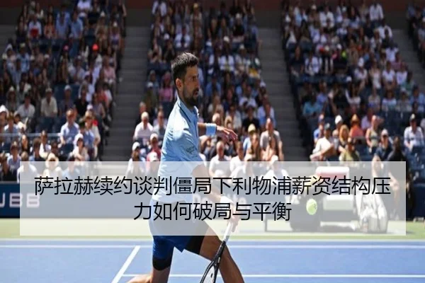 萨拉赫续约谈判僵局下利物浦薪资结构压力如何破局与平衡
