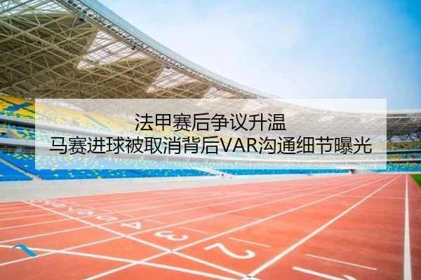 法甲赛后争议升温 马赛进球被取消背后VAR沟通细节曝光