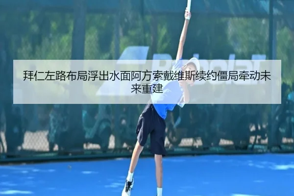 拜仁左路布局浮出水面阿方索戴维斯续约僵局牵动未来重建