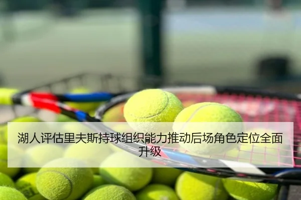 湖人评估里夫斯持球组织能力推动后场角色定位全面升级