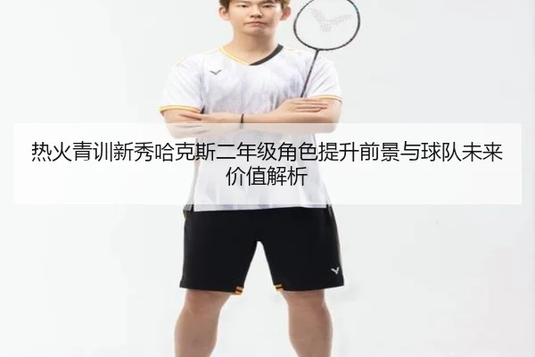 热火青训新秀哈克斯二年级角色提升前景与球队未来价值解析