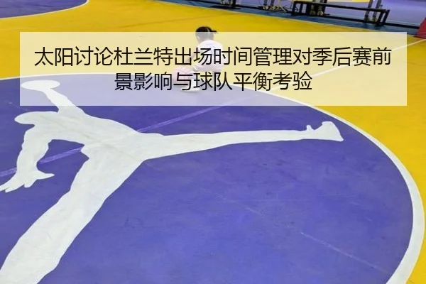 太阳讨论杜兰特出场时间管理对季后赛前景影响与球队平衡考验