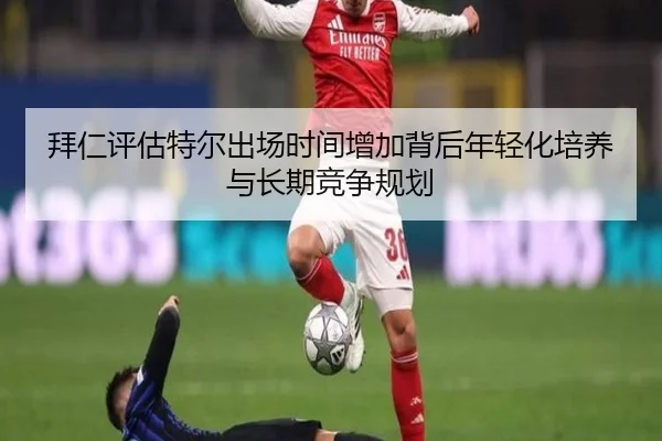 拜仁评估特尔出场时间增加背后年轻化培养与长期竞争规划