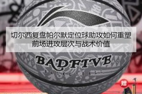 切尔西复盘帕尔默定位球助攻如何重塑前场进攻层次与战术价值