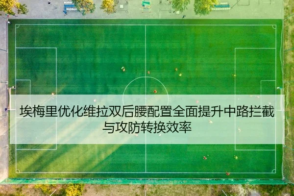 埃梅里优化维拉双后腰配置全面提升中路拦截与攻防转换效率